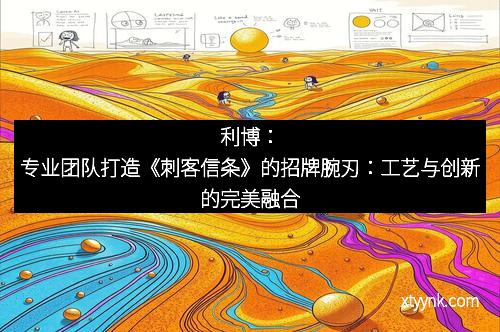 利博：专业团队打造《刺客信条》的招牌腕刃：工艺与创新的完美融合