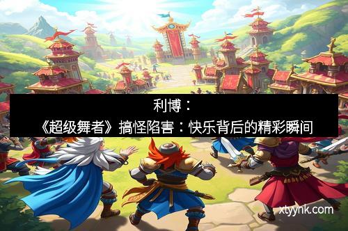 利博：《超级舞者》搞怪陷害：快乐背后的精彩瞬间