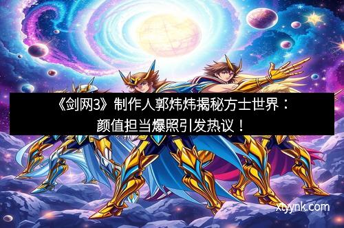 《剑网3》制作人郭炜炜揭秘方士世界：颜值担当爆照引发热议！